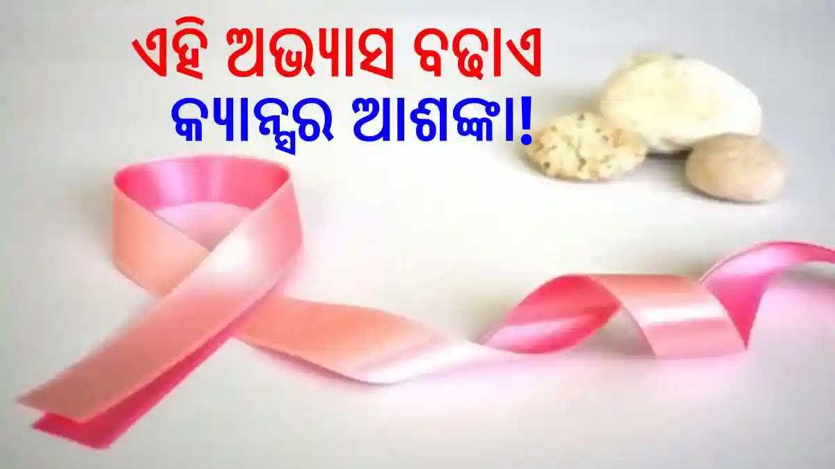 ଏହି ଅଭ୍ୟାସ ଯୋଗୁଁ ହୋଇପାରନ୍ତି କର୍କଟ ରୋଗର ଶିକାର