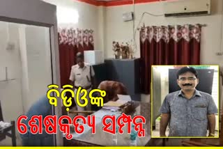 ସିମୁଳିଆ ବିଡ଼ିଓଙ୍କ ଶେଷକୃତ୍ୟ ସମ୍ପନ୍ନ, କାର୍ଯ୍ୟାଳୟରେ ପୋଲିସର ଛାନଭିନ