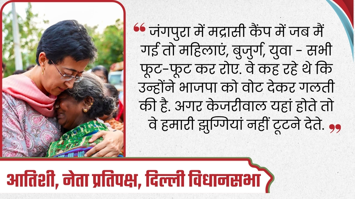 अगर केजरीवाल यहां होते तो वे हमारी झुग्गियां नहीं टूटने देते.''- आतिशी