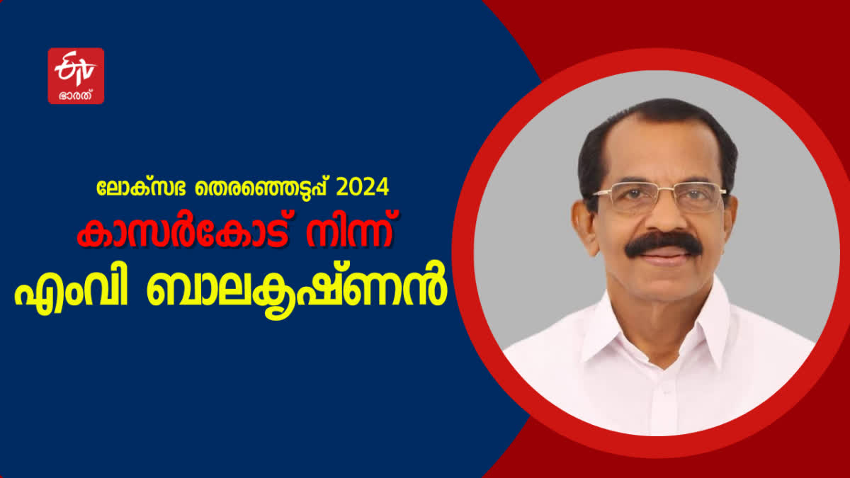 എം വി ബാലകൃഷ്‌ണൻ  Lok Sabha Candidate Of LDF  ലോക്‌സഭാ തെരഞ്ഞെടുപ്പ്  കാസർകോട്  സ്ഥാനാർത്ഥിയായി എം വി ബാലകൃഷ്‌ണൻ