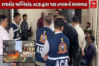 રાજકોટ અગ્નિકાંડમાં ACBની ટીમો દ્વારા તપાસ