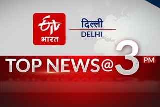 delhi top ten news till 3 pm