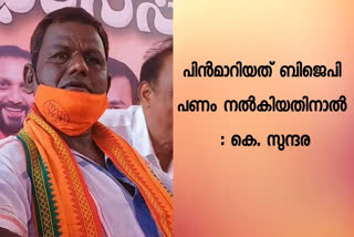 Surendran  K Sundara says BJP given lakhs withdrew nomination against K Surendran Manjeswaram  K Sundara  BJP  BJP given lakhs withdrew nomination  K Surendran  Manjeswaram  വെളിപ്പെടുത്തലുമായി കെ സുന്ദര; സ്ഥാനാര്‍ഥിത്വത്തില്‍ നിന്നും പിന്‍മാറാന്‍ പണവും ഫോണും നല്‍കി  വെളിപ്പെടുത്തലുമായി കെ സുന്ദര  സ്ഥാനാര്‍ഥിത്വത്തില്‍ നിന്നും പിന്‍മാറാന്‍ പണവും ഫോണും നല്‍കി  കെ സുന്ദര  സ്ഥാനാര്‍ഥിത്വം  പണവും ഫോണും നല്‍കി  സുരേന്ദ്രൻ