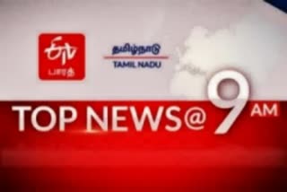 top 10 news at 9 am  top ten news at 9 am  top ten  tamilnadu news  tamilnadu latest news  latest news  top news  ஈடிவி பாரத்  9 மணி செய்திச் சுருக்கம்  செய்திச் சுருக்கம்  ஈடிவி பாரத்தின் காலை 9 மணி செய்திச் சுருக்கம்