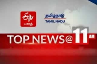 top 10 news at 11 am  top ten  top ten news  latest news  tamilnadu latest news  top news  etvbharat  11 மணி செய்தி சுருக்கம்  செய்தி சுருக்கம்  ஈடிவி பாரத்தின் 11 மணி செய்தி சுருக்கம்  ஈடிவி பாரத்  தமிழ்நாடு செய்திகள்