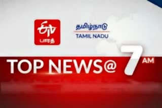 top ten news at 7 am  top news  top ten  top ten news  latest news  tamilnadu latest news  tamilnadu news  செய்திச்சுருக்கம்  காலை 7 மணி செய்திச்சுருக்கம்  etvbharat  ஈடிவி பாரத்  முக்கியச் செய்திகள்  தமிழ்நாடு செய்திகள்