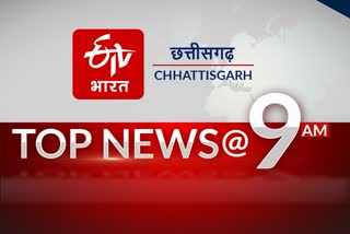 9 am top 10 news of chhattisgarh