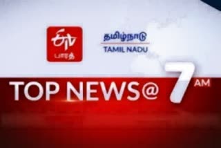 top ten news at 7 am  top ten news  top news  latest news  tamilnadu latest news  tamilnadu news  தமிழ்நாடு செய்திகள்  இன்றைய முக்கியச் செய்திகள்  முக்கியச் செய்திகள்  செய்திச் சுருக்கம்  7 மணி செய்திச் சுருக்கம்  காலை 7 மணி செய்திச் சுருக்கம்