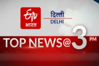 big news of delhi till 3 pm