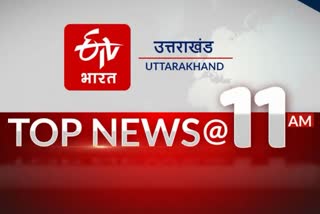 उत्तराखंड की 10 बड़ी खबरें @11AM