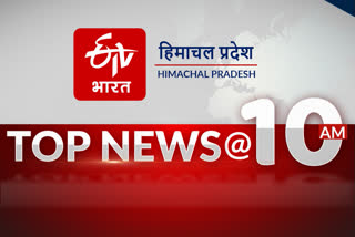 हिमाचल प्रदेश की 10 बड़ी खबरें @ 10 AM
