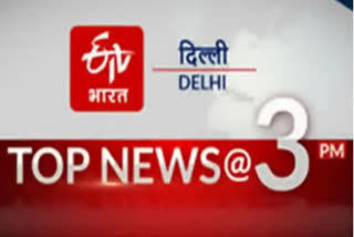 big news of delhi till 3 pm