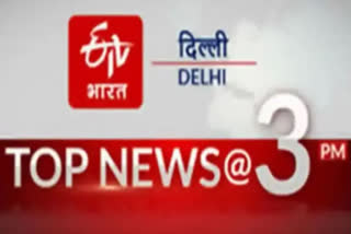 big news of delhi till 3 pm