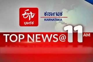 Top ten news, 11 am top ten news, Important news, ಟಾಪ್​ ಟೆನ್​ ಸುದ್ದಿ, 11 ಗಂಟೆಯ ಟಾಪ್​ ಟೆನ್​ ಸುದ್ದಿ, ಪ್ರಮುಖ ಸುದ್ದಿಗಳು,