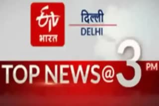 DELHI TOP TEN NEWS TILL 3 PM
