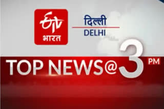 delhi top ten news till 3 pm