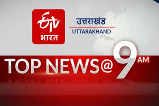 उत्तराखंड की 10 बड़ी खबरें @9AM