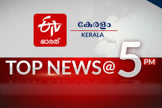 top ten 5 pm  latest news  news updations  kerala news  state news  national news  കേരളവാര്‍ത്തകള്‍  ദേശീയ വാര്‍ത്തകള്‍