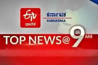 9 am top ten news, today top ten news, important top ten news, ಬೆಳಗ್ಗೆ 9 ಗಂಟೆಯ ಟಾಪ್​ ಟೆನ್​ ಸುದ್ದಿ, ಇಂದಿನ ಟಾಪ್​ ಟೆನ್​ ಸುದ್ದಿ, ಪ್ರಮುಖ ಟಾಪ್​ ಟೆನ್​ ಸುದ್ದಿ,