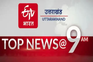 UTTARAKHAND TOP TEN NEWS AT 9 AM