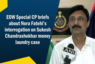 EOW Special CP briefs about Nora Fatehi’s interrogation on Sukesh Chandrashekhar money laundry case