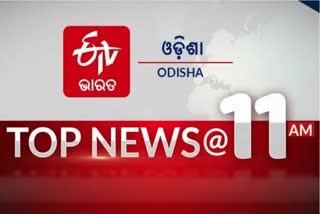 TOP NEWS 11 AM, ଦେଖନ୍ତୁ ବର୍ତ୍ତମାନର ବଡ଼ ଖବର