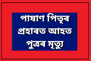 পাষাণ পিতৃৰ প্ৰহাৰত গুৰুতৰভাৱে আহত পুত্ৰৰ মৃত্যু