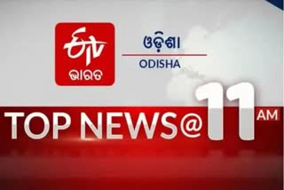 TOP NEWS 11 AM, ଦେଖନ୍ତୁ ବର୍ତ୍ତମାନର ବଡ଼ ଖବର