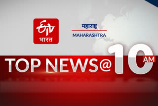 Top 10 news stories of Maharashtra till 10 AM ETV Bharat