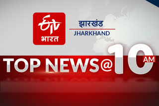 TOP 10 @10 AM जानें झारखंड की अब तक की 10 बड़ी खबरें