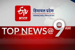 हिमाचल की 10 बड़ी खबरें @ 9AM