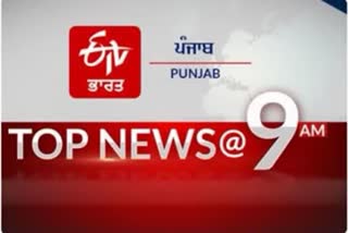 TOP 10 @ 9 am : ਦੇਸ਼, ਦੁਨੀਆ ਤੇ ਸੂਬੇ ਤੋਂ ਹੁਣ ਤੱਕ ਦੀਆਂ ਖ਼ਾਸ ਖ਼ਬਰਾਂ