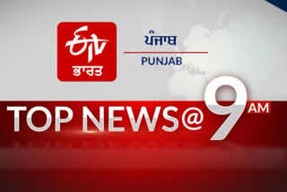 TOP 10 @ 9 am : ਦੇਸ਼, ਦੁਨੀਆ ਤੇ ਸੂਬੇ ਤੋਂ ਹੁਣ ਤੱਕ ਦੀਆਂ ਖ਼ਾਸ ਖ਼ਬਰਾਂ