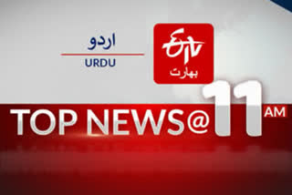 top news till 11am etv bharat urdu