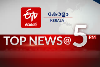 top ten 5 pm  പ്രധാന വാർത്തകൾ ഒറ്റനോട്ടത്തിൽ  പ്രധാന വാർത്തകൾ  അഞ്ച് മണി വാർത്ത  ഇടിവി ഭാരത്  പ്രധാന വാർത്തകൾ ഇടിവി ഭാരത്  top news  top news  etv bharat top news  top news etv bharat  headlines etv