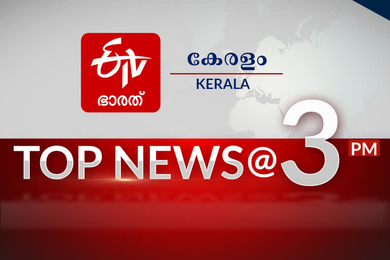 top news of the hour  പ്രധാനവാർത്തകൾ ഒറ്റനോട്ടത്തിൽ  ഈ മണിക്കൂറിലെ പ്രധാനവാർത്തകൾ...  etv bharat mlayalam  3 pm news  മൂന്നു മണി വാർത്തകൾ  ഇടിവി ഭാരത് മലയാളം