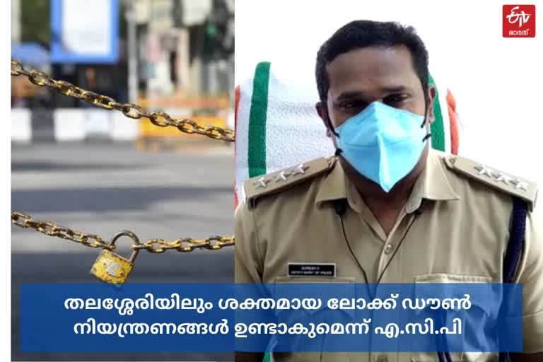 There will be strong lockdown restrictions in Thalassery too  തലശ്ശേരിയിലും ശക്തമായ ലോക്ക് ഡൗൺ നിയന്ത്രണങ്ങൾ ഉണ്ടാകുമെന്ന് അസിസ്‌റ്റന്‍റ് കമ്മിഷണർ  കണ്ണൂർ  കണ്ണൂർ വാർത്തകൾ  ലോക്ക് ഡൗൺ  kannur news  thalessery news