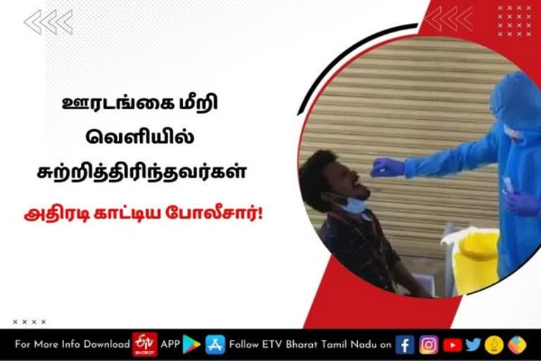 ஊரடங்கை மீறி வெளியில் சுற்றித்திரிந்தவர்கள் - அதிரடி காட்டிய போலீசார்