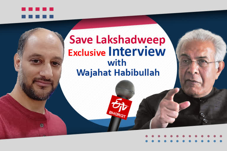 Wajahat Habibullah  Wajahat Habibullah appeals Centre  Wajahat Habibullah appeals Centre to save Lakshadweep  Wajahat Habibullah appeals to save Lakshadweep  save Lakshadweep  Lakshadweep row  exclusive interview  ETV Bharat exclusive interview  Khursheed Wani  ETV Bharat Urdu  Chief Information Commissioner of India  former Chief Information Commissioner of India  വാജാത്ത് ഹബീബുള്ള  സേവ് ലക്ഷദ്വീപ്  ലക്ഷദ്വീപ് പ്രശ്നം