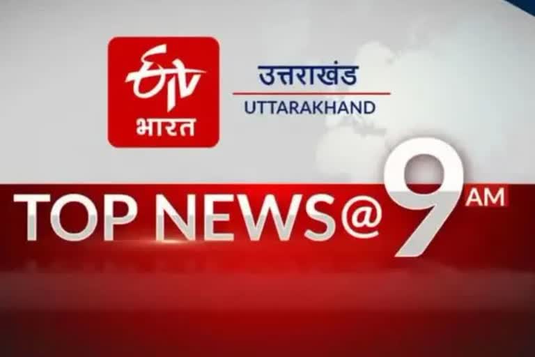 उत्तराखंड की 10 बड़ी खबरें @9AM