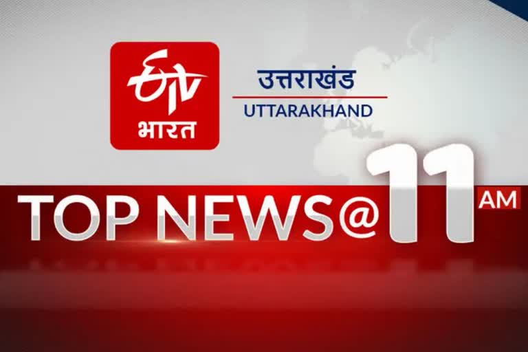 उत्तराखंड की 10 बड़ी खबरें @11AM