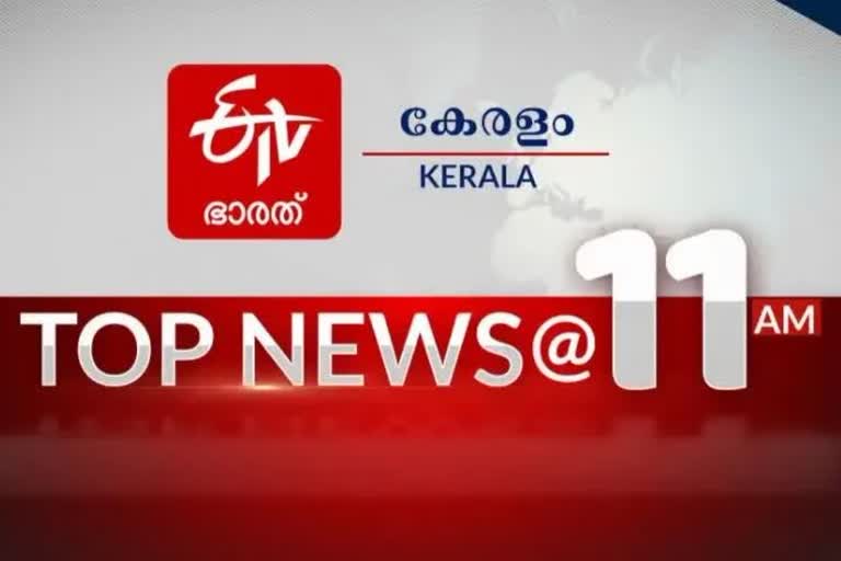 top 10 11 am  കേരള വാര്‍ത്തകൾ  ഈ മണിക്കൂറിലെ പ്രധാനവാർത്തകൾ  TOP NEWS  പ്രധാന വാർത്തകൾ