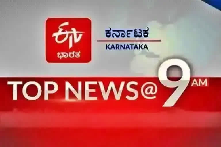 9 am top ten news, Top ten news, Important news in top ten, ಬೆಳಗ್ಗೆ 9 ಗಂಟೆಯ ಟಾಪ್​ ಟೆನ್​ ಸುದ್ದಿ, ಟಾಪ್​ ಟೆನ್​ ಸುದ್ದಿ, ಟಾಪ್​ ಟೆನ್​ನಲ್ಲಿ ಪ್ರಮುಖ ಸುದ್ದಿಗಳು