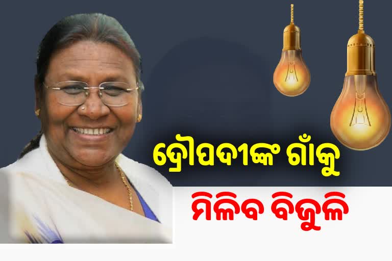 ଦ୍ରୌପଦୀ ମୁର୍ମୁଙ୍କ ଗାଁକୁ ଯୁଦ୍ଧକାଳୀନ ଭିତ୍ତିରେ ବିଜୁଳି ସଂଯୋଗ