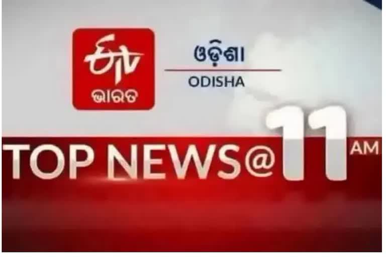 TOP NEWS 11 AM, ଦେଖନ୍ତୁ ବର୍ତ୍ତମାନର ବଡ଼ ଖବର