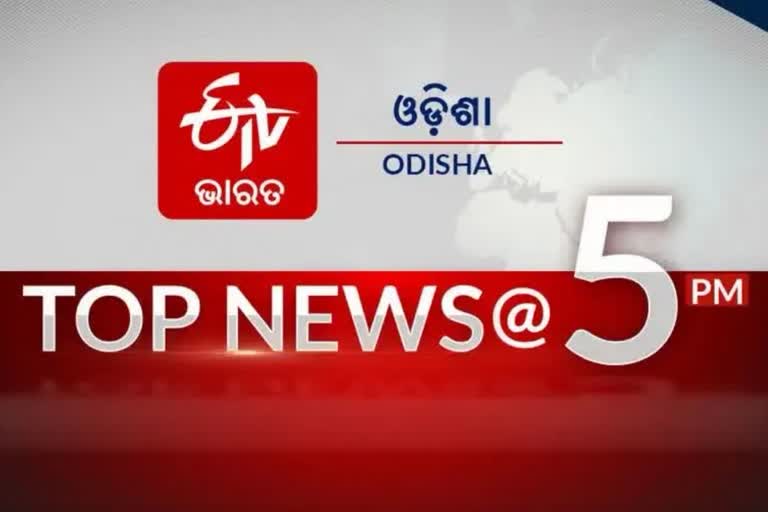 TOP NEWS AT 5PM, ଦେଖନ୍ତୁ ବର୍ତ୍ତମାନର ବଡ ଖବର