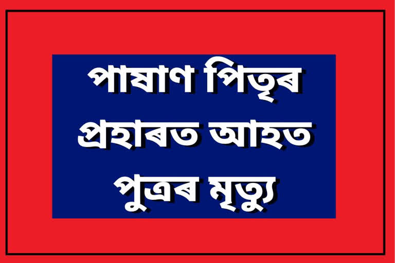 পাষাণ পিতৃৰ প্ৰহাৰত গুৰুতৰভাৱে আহত পুত্ৰৰ মৃত্যু