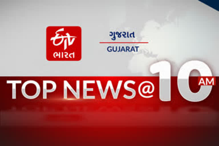 Etv Bharat, Gujarati News, top news at 10 AM