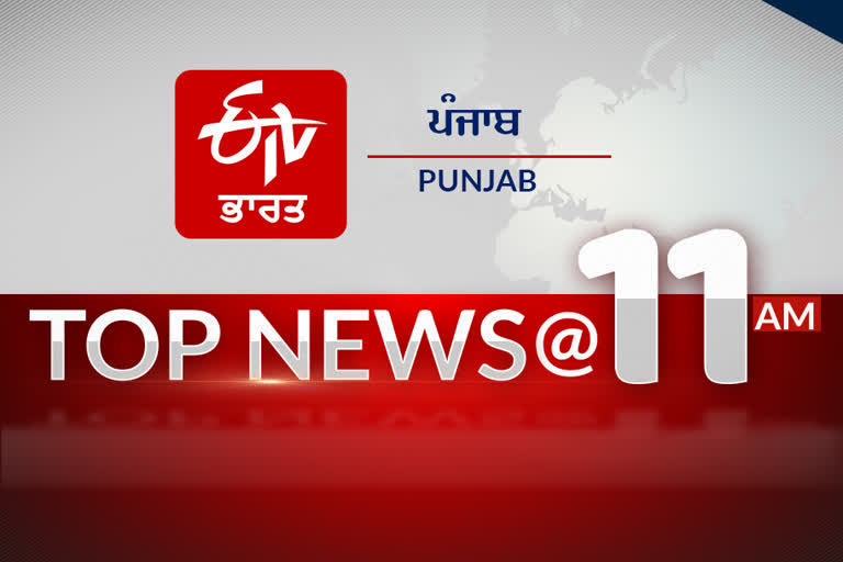 top news 11am: ਦੇਸ਼ ਦੁਨੀਆ ਤੇ ਸੂਬੇ ਦੀ ਹੁਣ ਤੱਕ ਦੀਆਂ ਖ਼ਾਸ ਖ਼ਬਰਾਂ